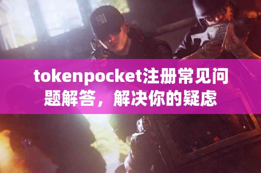 tokenpocket注册常见问题解答，解决你的疑虑