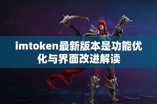imtoken最新版本是功能优化与界面改进解读 imtoken最新版本是功能优化与界面改进解读