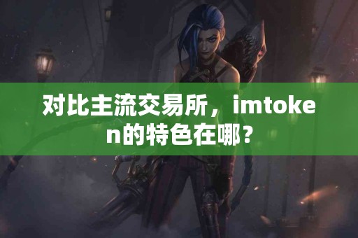 对比主流交易所，imtoken的特色在哪？
