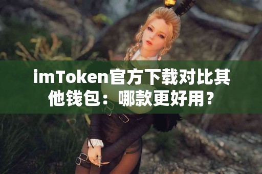imToken官方下载对比其他钱包：哪款更好用？