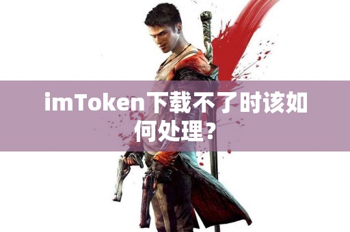 imToken下载不了时该如何处理？