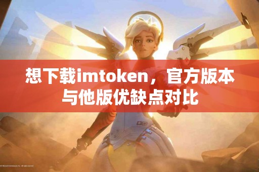 想下载imtoken，官方版本与他版优缺点对比