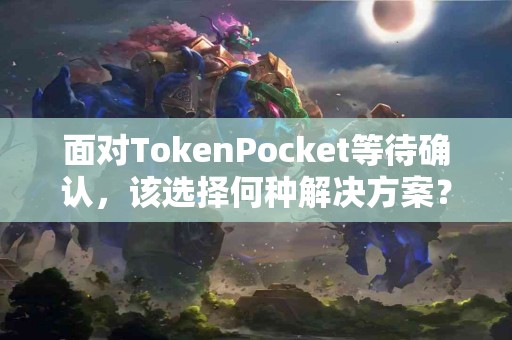 面对TokenPocket等待确认，该选择何种解决方案？
