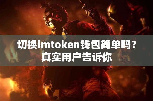 切换imtoken钱包简单吗？真实用户告诉你