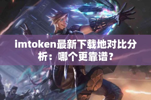 imtoken最新下载地对比分析：哪个更靠谱？