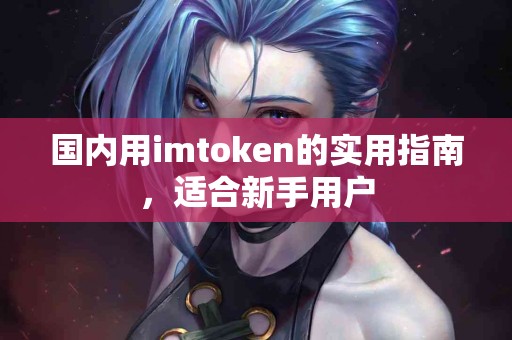 国内用imtoken的实用指南,适合新手用户 国内用imtoken的实用指南,适合新手用户