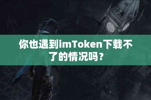 你也遇到imToken下载不了的情况吗? 你也遇到imToken下载不了的情况吗?