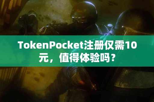 TokenPocket注册仅需10元，值得体验吗？