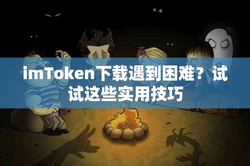 imToken下载遇到困难？试试这些实用技巧