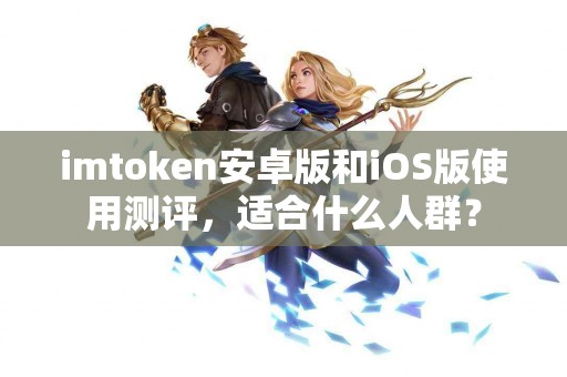 imtoken安卓版和iOS版使用测评,适合什么人群? imtoken安卓版和iOS版使用测评,适合什么人群?