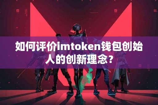 如何评价imtoken钱包创始人的创新理念？