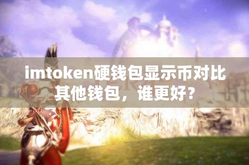 imtoken硬钱包显示币对比其他钱包，谁更好？