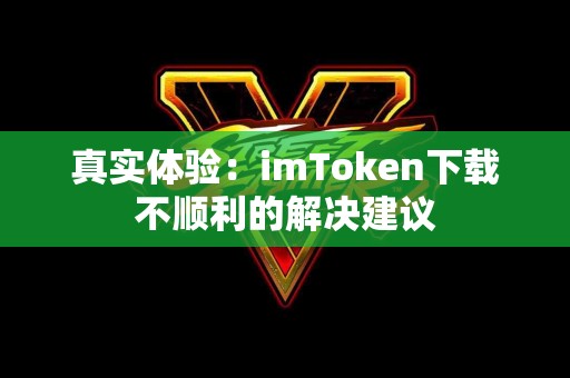 真实体验：imToken下载不顺利的解决建议