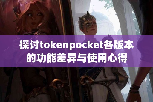 探讨tokenpocket各版本的功能差异与使用心得