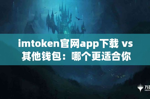 imtoken官网app下载 vs 其他钱包：哪个更适合你？