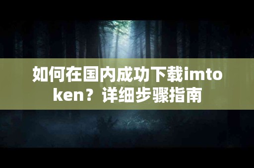 如何在国内成功下载imtoken？详细步骤指南