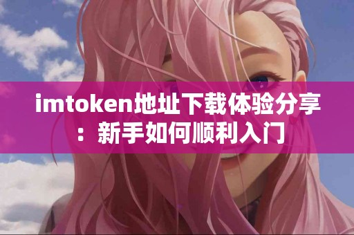 imtoken地址下载体验分享：新手如何顺利入门
