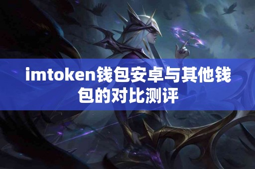imtoken钱包安卓与其他钱包的对比测评