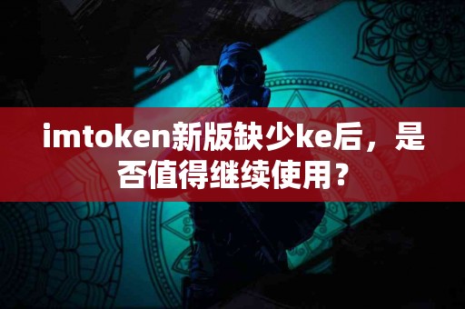 imtoken新版缺少ke后，是否值得继续使用？