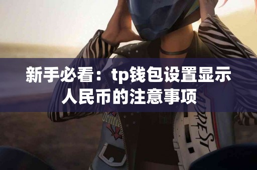 新手必看:tp钱包设置显示人民币的注意事项 新手必看:tp钱包设置显示人民币的注意事项