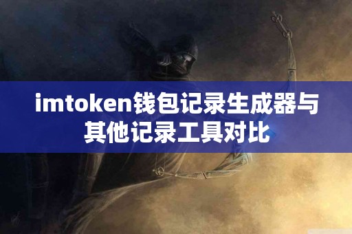 imtoken钱包记录生成器与其他记录工具对比