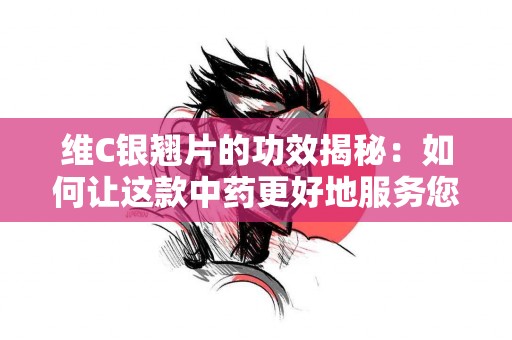 维C银翘片的功效揭秘:如何让这款中药更好地服务您的健康! 维C银翘片的功效揭秘:如何让这款中药更好地服务您的健康!