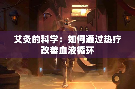 艾灸的科学：如何通过热疗改善血液循环