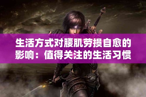 生活方式对腰肌劳损自愈的影响:值得关注的生活习惯 生活方式对腰肌劳损自愈的影响:值得关注的生活习惯