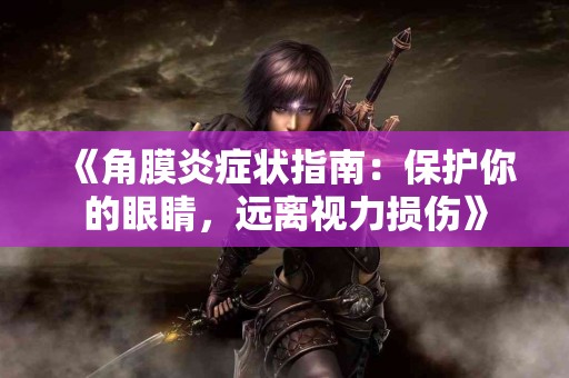 《角膜炎症状指南:保护你的眼睛,远离视力损伤》 《角膜炎症状指南:保护你的眼睛,远离视力损伤》