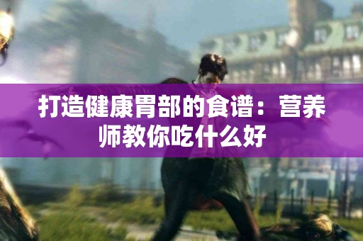 打造健康胃部的食谱：营养师教你吃什么好