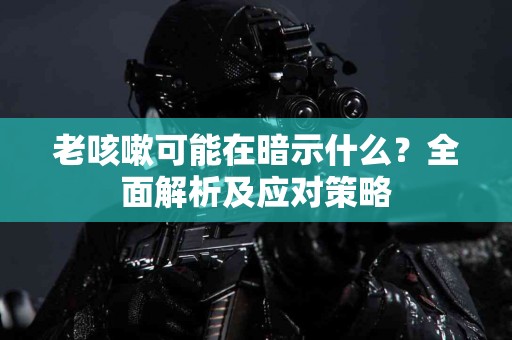 老咳嗽可能在暗示什么?全面解析及应对策略 老咳嗽可能在暗示什么?全面解析及应对策略