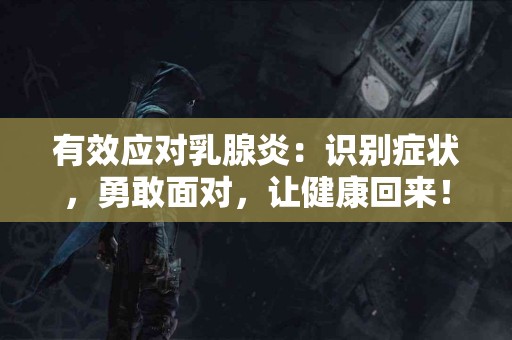 有效应对乳腺炎:识别症状,勇敢面对,让健康回来! 有效应对乳腺炎:识别症状,勇敢面对,让健康回来!