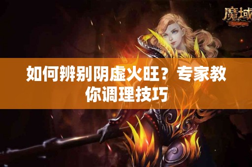 如何辨别阴虚火旺?专家教你调理技巧 如何辨别阴虚火旺?专家教你调理技巧