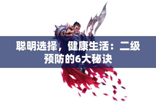 聪明选择,健康生活:二级预防的6大秘诀 聪明选择,健康生活:二级预防的6大秘诀