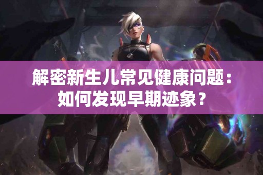 解密新生儿常见健康问题:如何发现早期迹象? 解密新生儿常见健康问题:如何发现早期迹象?