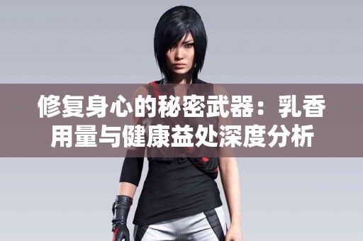 修复身心的秘密武器:乳香用量与健康益处深度分析 修复身心的秘密武器:乳香用量与健康益处深度分析